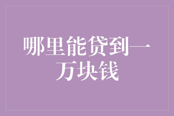 哪里能贷到一万块钱