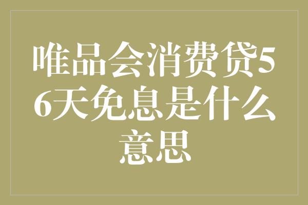 唯品会消费贷56天免息是什么意思