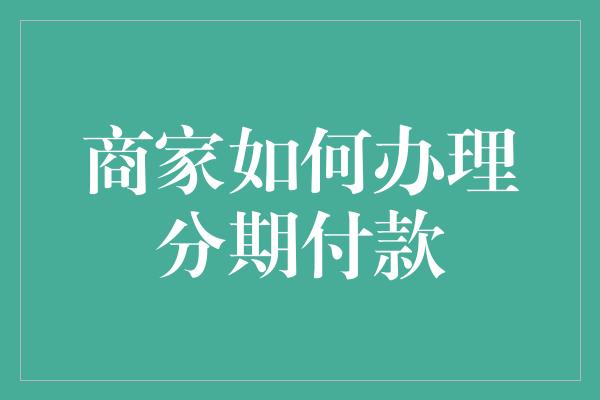 商家如何办理分期付款