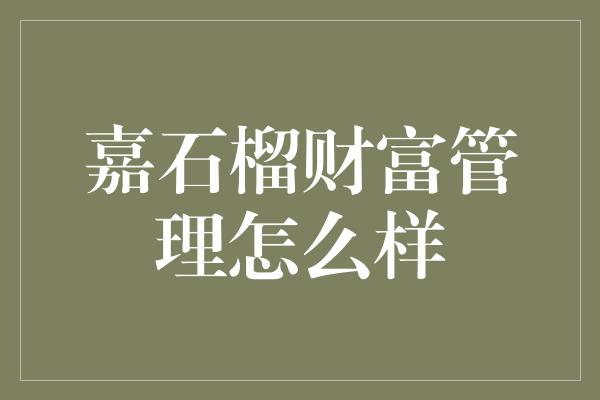 嘉石榴财富管理怎么样