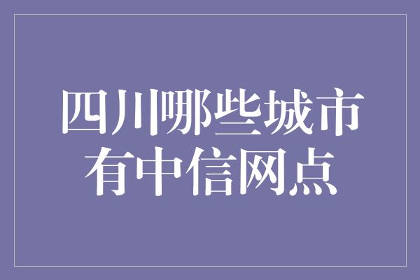 四川哪些城市有中信网点