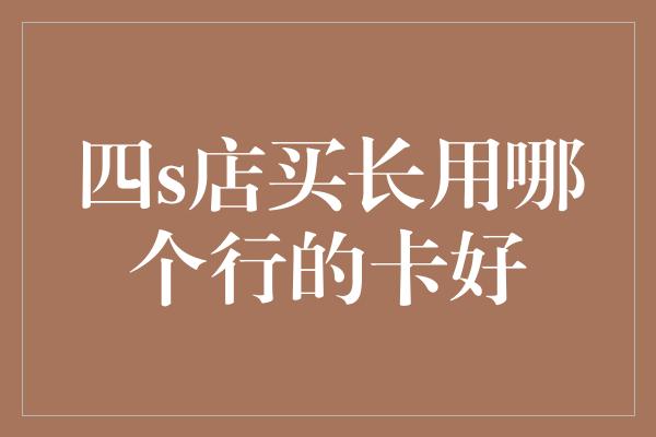 四s店买长用哪个行的卡好