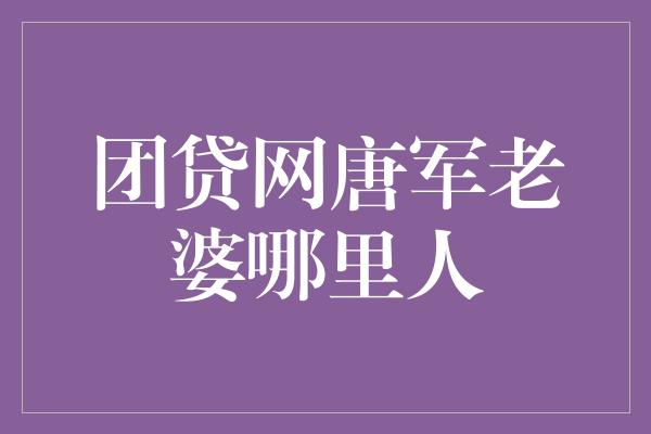 团贷网唐军老婆哪里人