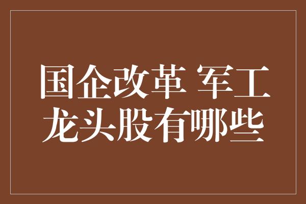 国企改革 军工龙头股有哪些