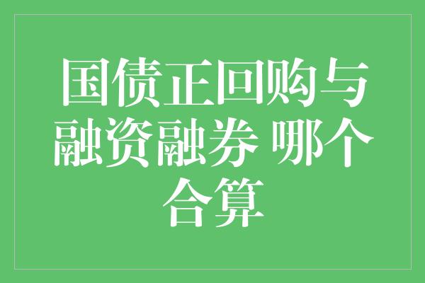 国债正回购与融资融券 哪个合算