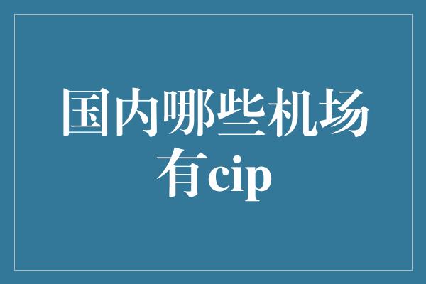 国内哪些机场有cip