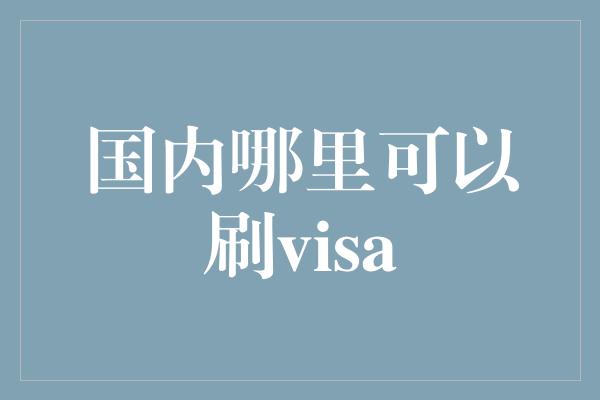 国内哪里可以刷visa