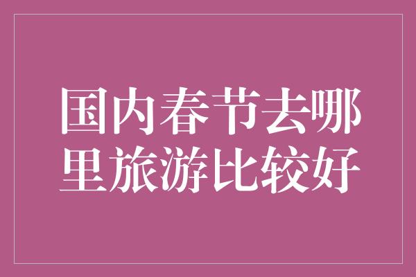 国内春节去哪里旅游比较好