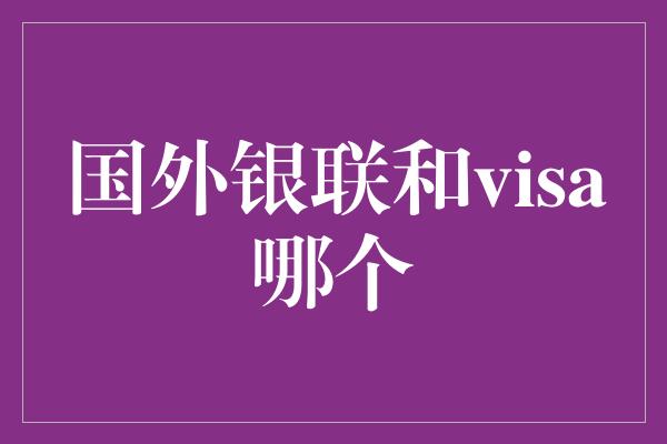 国外银联和visa哪个