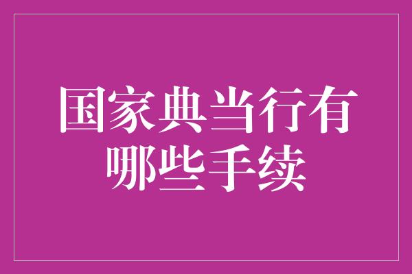 国家典当行有哪些手续