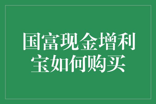 国富现金增利宝如何购买