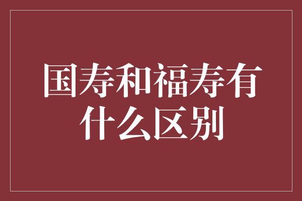 国寿和福寿有什么区别