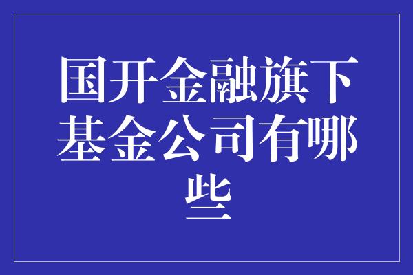 国开金融旗下基金公司有哪些