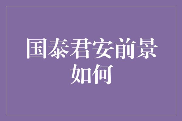 国泰君安前景如何