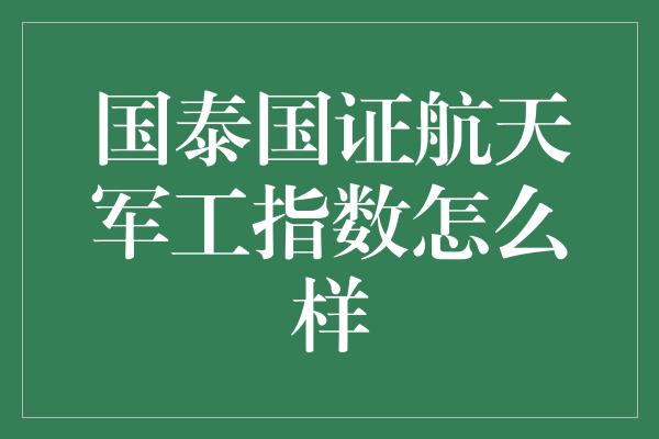 国泰国证航天军工指数怎么样