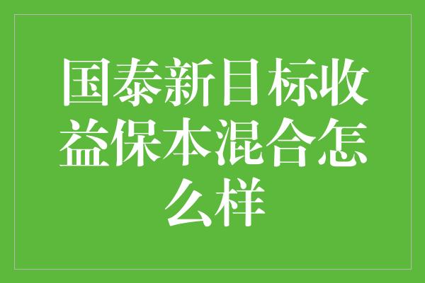 国泰新目标收益保本混合怎么样