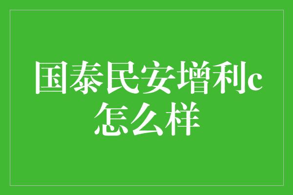 国泰民安增利c怎么样