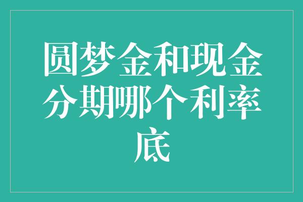 圆梦金和现金分期哪个利率底