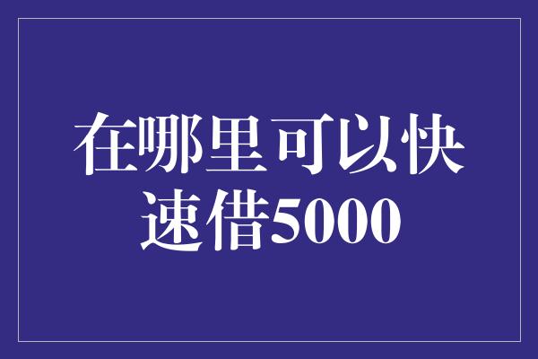 在哪里可以快速借5000