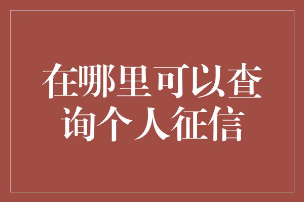 在哪里可以查询个人征信