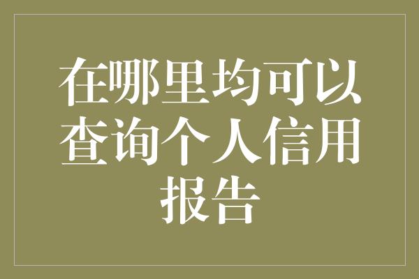 在哪里均可以查询个人信用报告