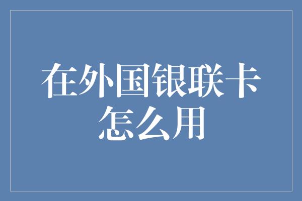 在外国银联卡怎么用