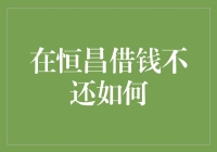 在恒昌借钱不还？后果严重不可忽视！