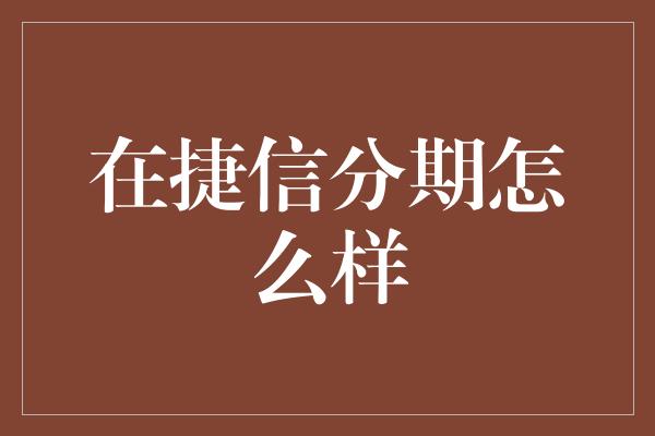 在捷信分期怎么样