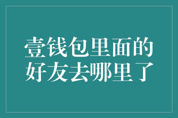 壹钱包里面的好友去哪里了