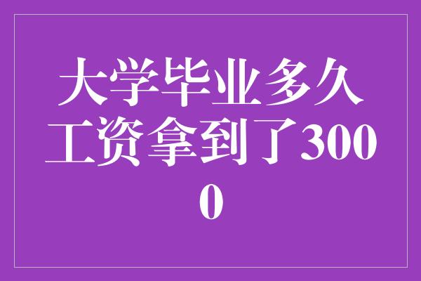 大学毕业多久工资拿到了3000