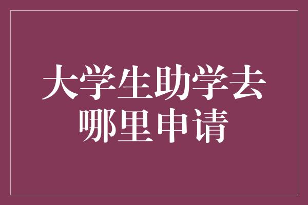 大学生助学去哪里申请