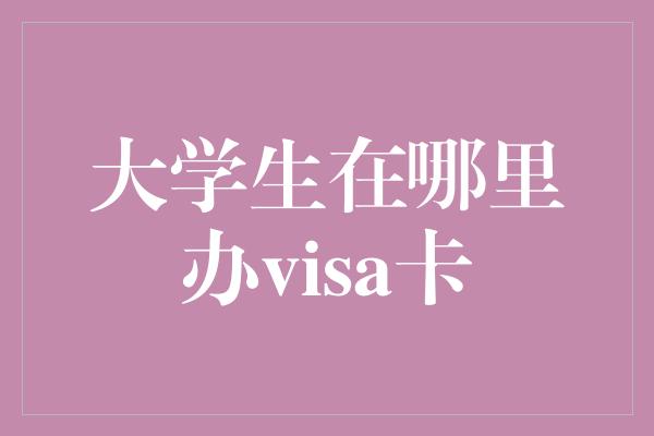 大学生在哪里办visa卡