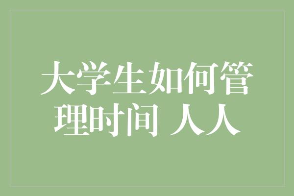 大学生如何管理时间 人人