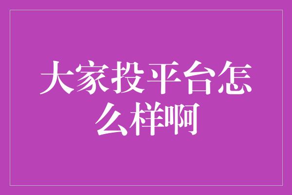 大家投平台怎么样啊