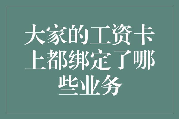 大家的工资卡上都绑定了哪些业务