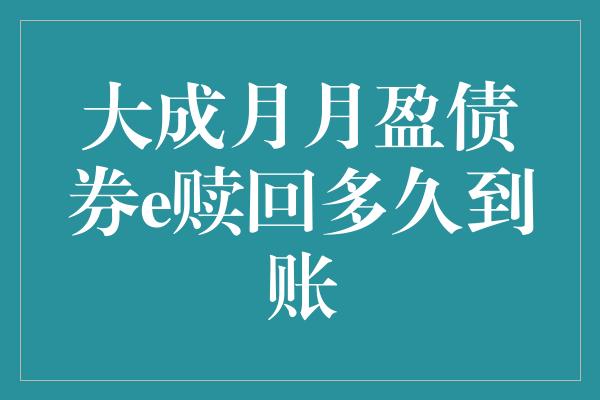 大成月月盈债券e赎回多久到账