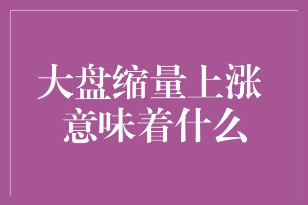 大盘缩量上涨 意味着什么