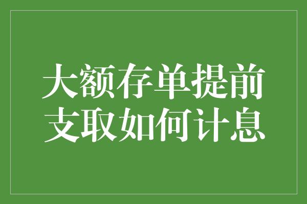 大额存单提前支取如何计息