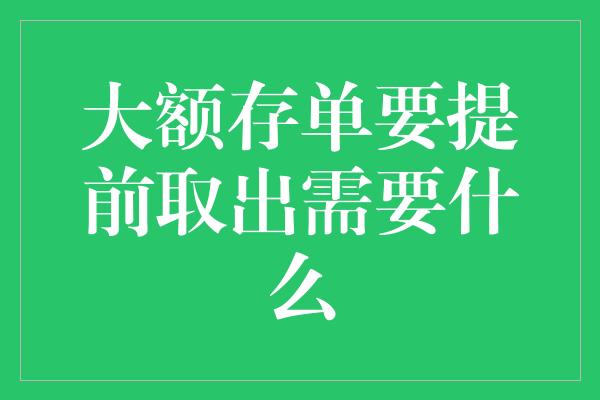 大额存单要提前取出需要什么