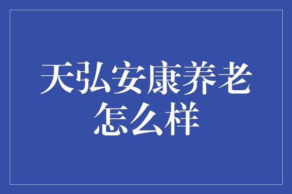 天弘安康养老怎么样