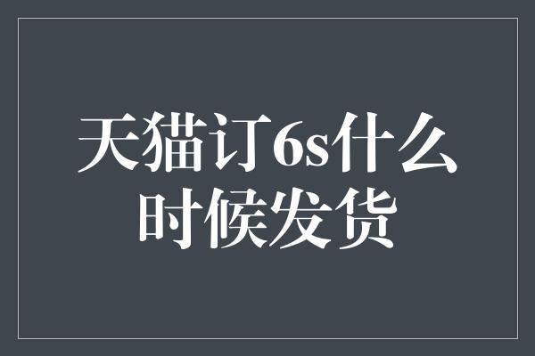 天猫订6s什么时候发货