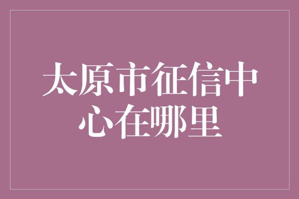 太原市征信中心在哪里