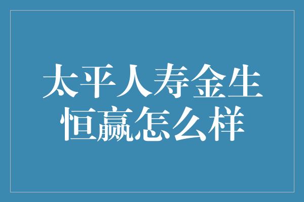 太平人寿金生恒赢怎么样