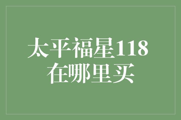 太平福星118 在哪里买