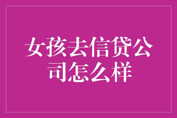 女孩去信贷公司怎么样