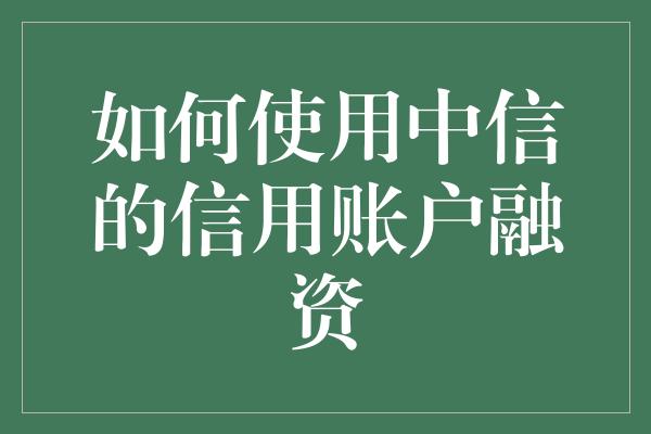 如何使用中信的信用账户融资