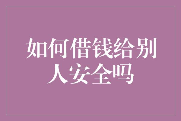 如何借钱给别人安全吗