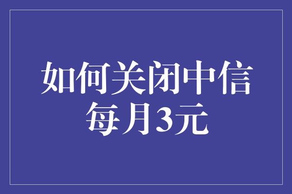 如何关闭中信每月3元