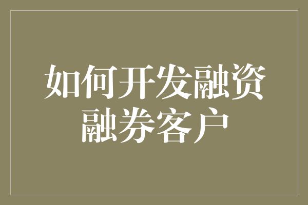 如何开发融资融券客户