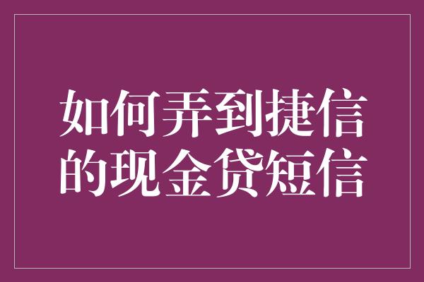 如何弄到捷信的现金贷短信